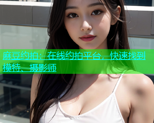 麻豆约拍：在线约拍平台，快速找到模特、摄影师