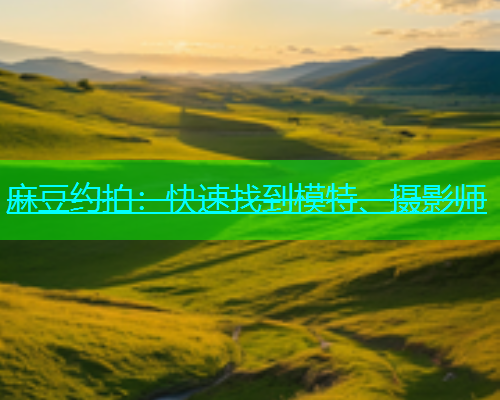 麻豆约拍：快速找到模特、摄影师