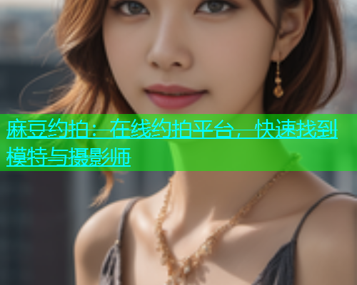 麻豆约拍：在线约拍平台，快速找到模特与摄影师