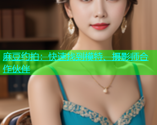 麻豆约拍：快速找到模特、摄影师合作伙伴