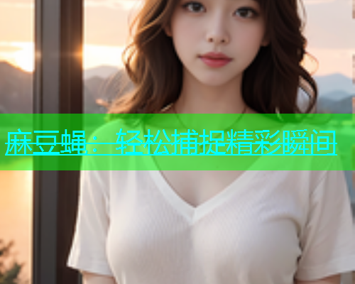 麻豆蝇：轻松捕捉精彩瞬间