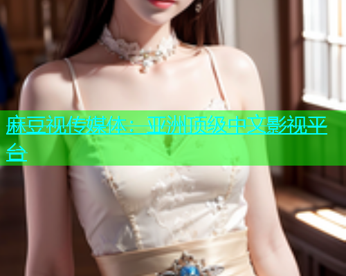麻豆视传媒体：亚洲顶级中文影视平台