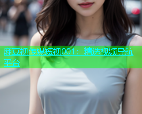 麻豆视传媒短视001：精选视频导航平台