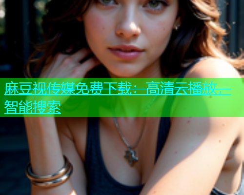 麻豆视传媒免费下载：高清云播放，智能搜索