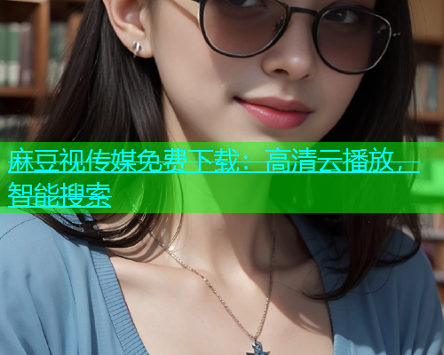 麻豆视传媒免费下载：高清云播放，智能搜索
