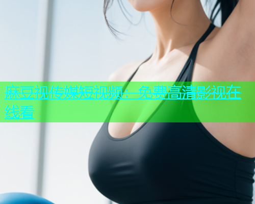 麻豆视传媒短视频：免费高清影视在线看