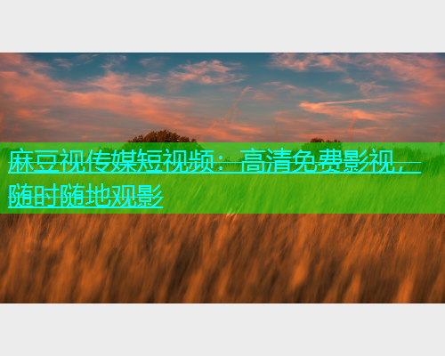 麻豆视传媒短视频：高清免费影视，随时随地观影