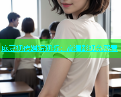 麻豆视传媒短视频：高清影视免费看
