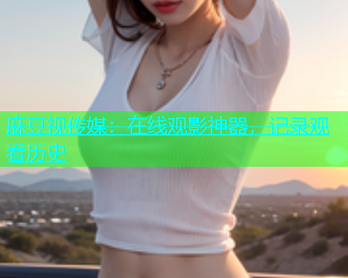 麻豆视传媒：在线观影神器，记录观看历史