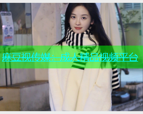 麻豆视传媒：成人精品视频平台