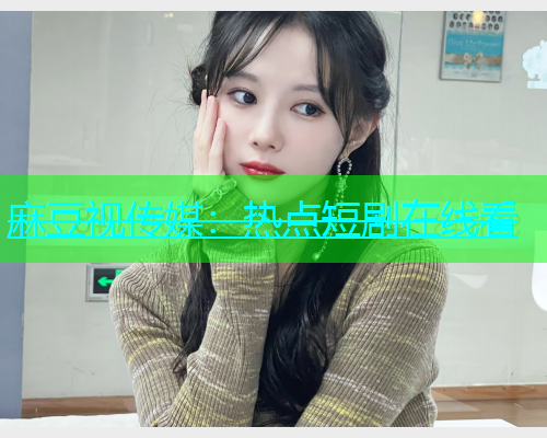 麻豆视传媒：热点短剧在线看