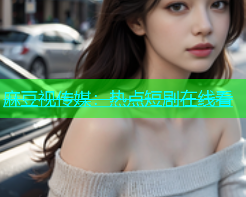 麻豆视传媒：热点短剧在线看