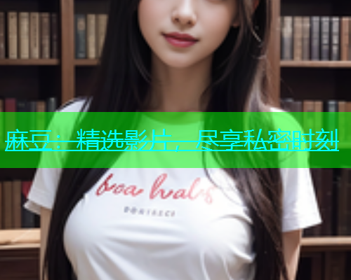 麻豆：精选影片，尽享私密时刻