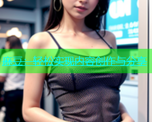 麻豆：轻松实现内容创作与分享
