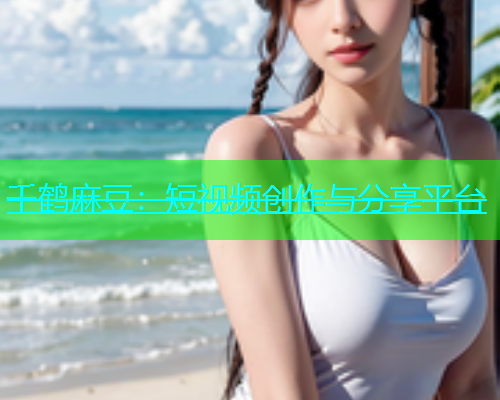 千鹤麻豆：短视频创作与分享平台