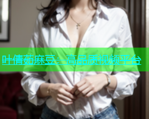叶倩茹麻豆：高品质视频平台