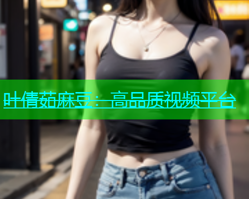 叶倩茹麻豆：高品质视频平台