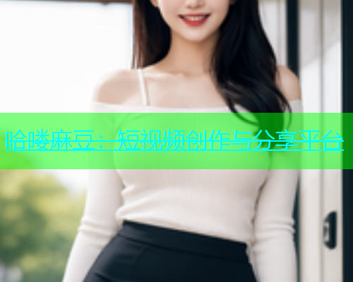 哈喽麻豆：短视频创作与分享平台