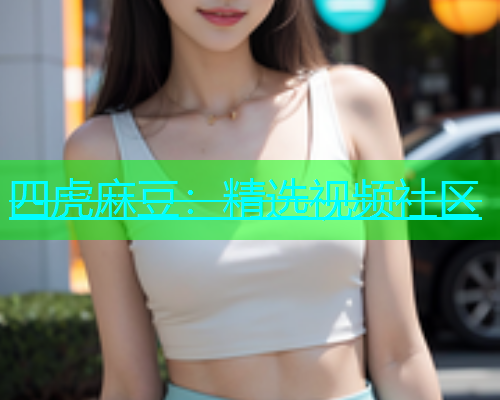 四虎麻豆：精选视频社区