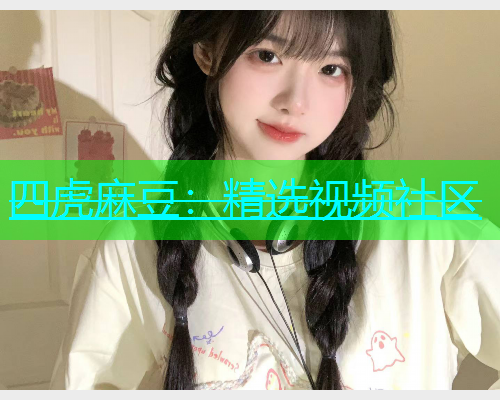 四虎麻豆：精选视频社区