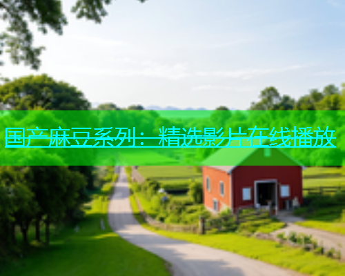 国产麻豆系列：精选影片在线播放