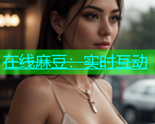在线麻豆：实时互动