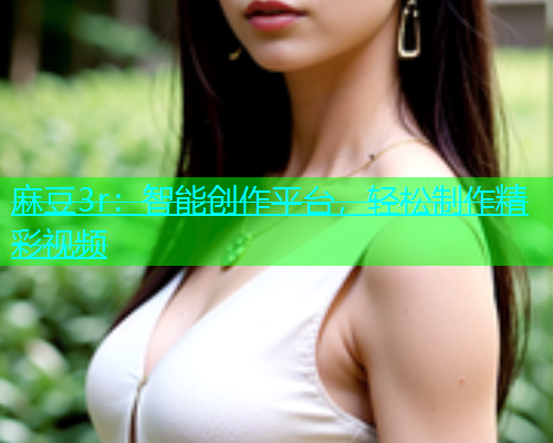 麻豆3r：智能创作平台，轻松制作精彩视频