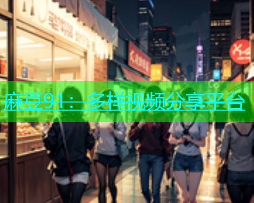 麻豆91：多样视频分享平台