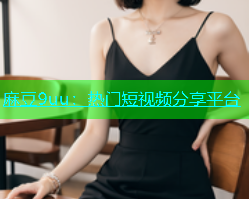 麻豆9uu：热门短视频分享平台