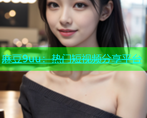 麻豆9uu：热门短视频分享平台