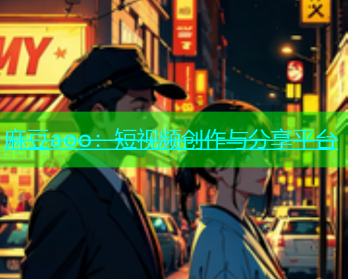 麻豆aoo：短视频创作与分享平台