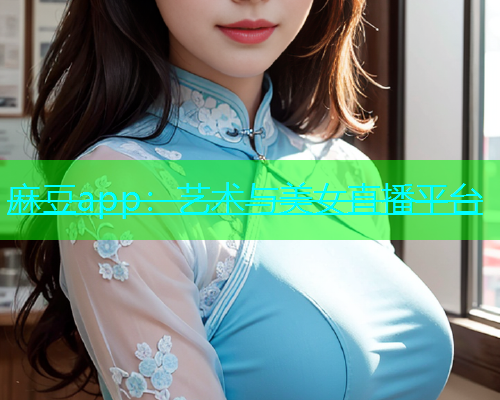 麻豆app：艺术与美女直播平台