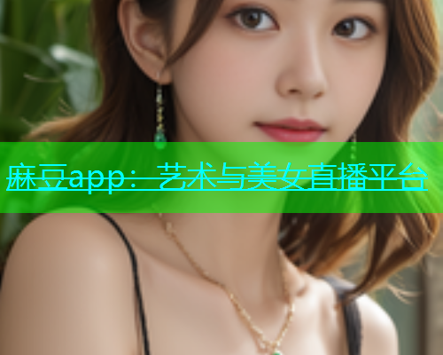 麻豆app：艺术与美女直播平台