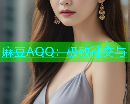 麻豆AQQ：极致社交与