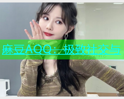 麻豆AQQ：极致社交与
