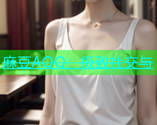 麻豆AQQ：极致社交与
