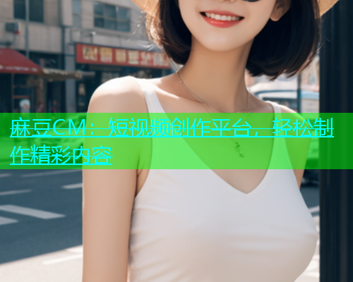 麻豆CM：短视频创作平台，轻松制作精彩内容