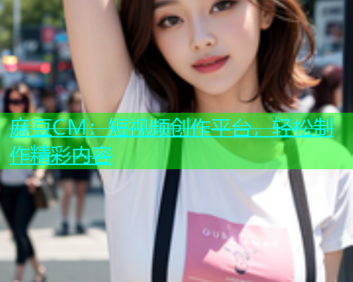 麻豆CM：短视频创作平台，轻松制作精彩内容