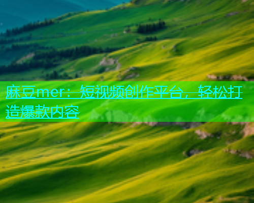 麻豆mer：短视频创作平台，轻松打造爆款内容