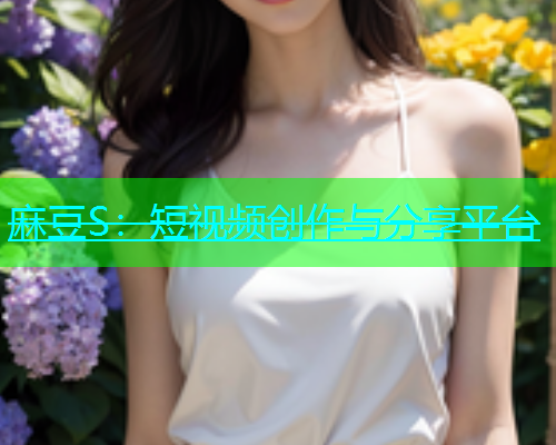 麻豆S：短视频创作与分享平台