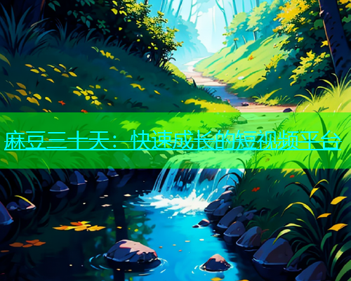 麻豆三十天：快速成长的短视频平台