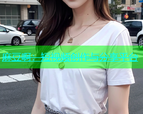 麻豆啊：短视频创作与分享平台