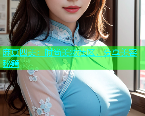 麻豆四美：时尚美妆社区，分享美容秘籍
