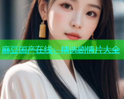 麻豆国产在线：精选剧情片大全