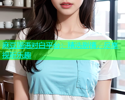麻豆国语对白平台：精选剧情，尽享视听乐趣