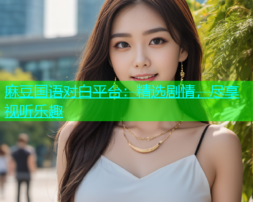 麻豆国语对白平台：精选剧情，尽享视听乐趣