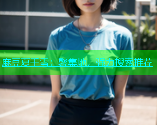 麻豆夏千雪：聚集地，强力搜索推荐
