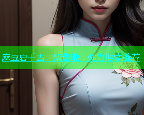 麻豆夏千雪：聚集地，强力搜索推荐