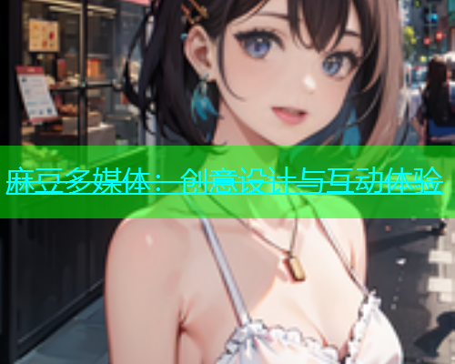 麻豆多媒体：创意设计与互动体验