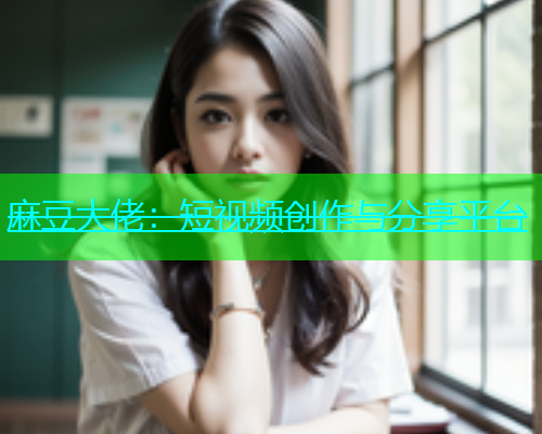 麻豆大佬：短视频创作与分享平台